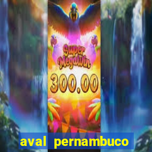 aval pernambuco abertos agora