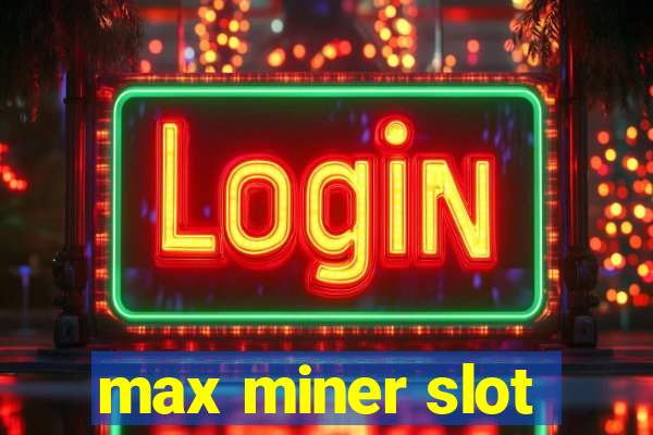 max miner slot