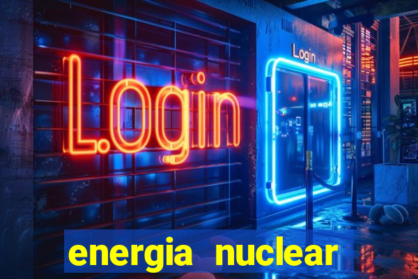 energia nuclear vantagens e desvantagens