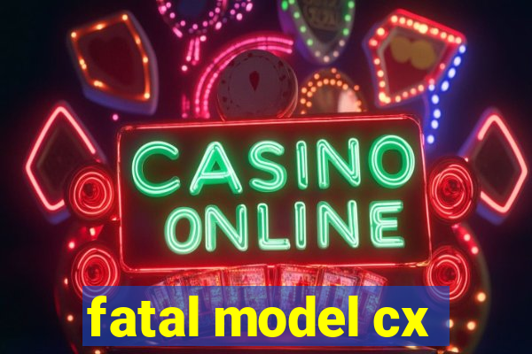 fatal model cx