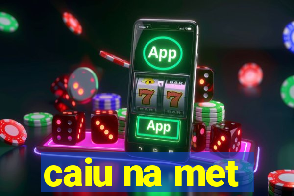 caiu na met