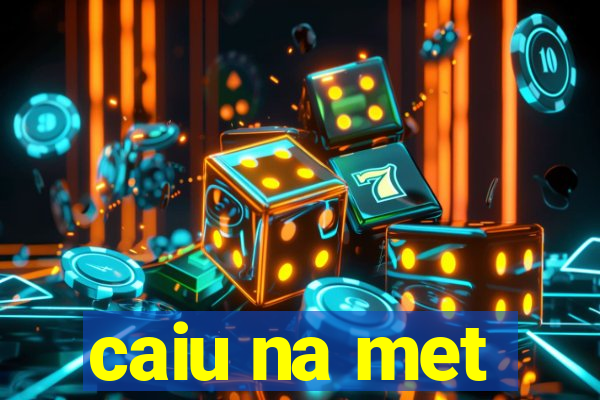 caiu na met