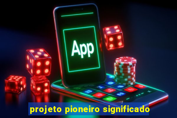 projeto pioneiro significado