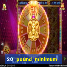 20 pound minimum deposit online casino