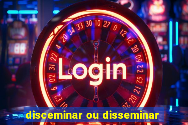 disceminar ou disseminar