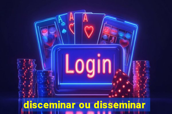 disceminar ou disseminar