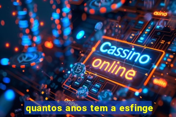 quantos anos tem a esfinge