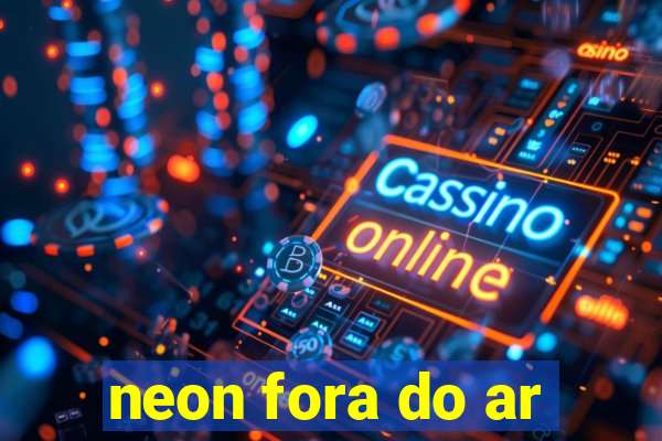 neon fora do ar