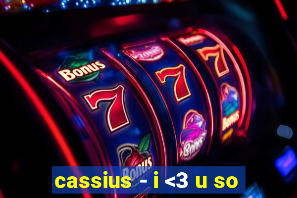 cassius - i <3 u so