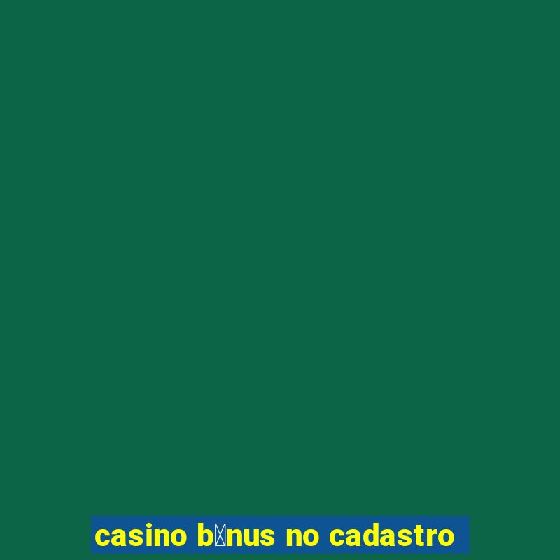 casino b么nus no cadastro