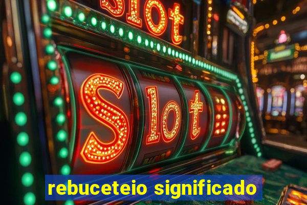 rebuceteio significado