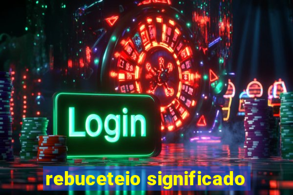 rebuceteio significado