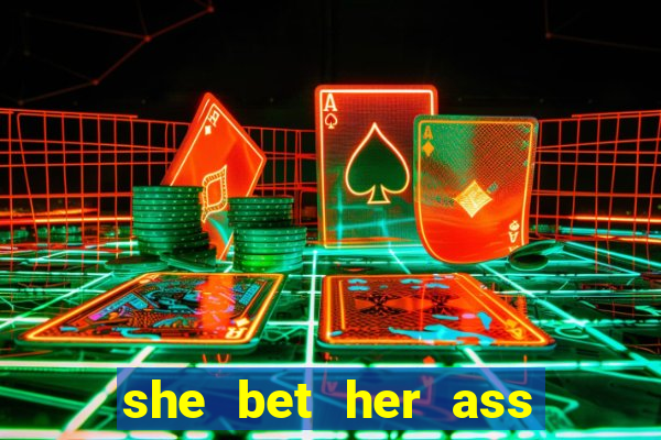 she bet her ass and lost