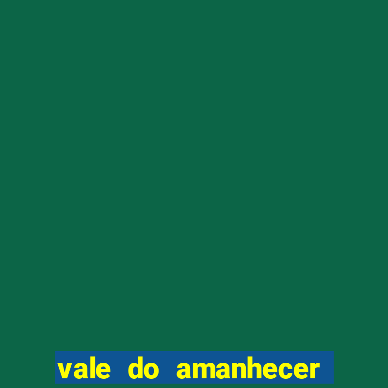 vale do amanhecer 茅 perigoso