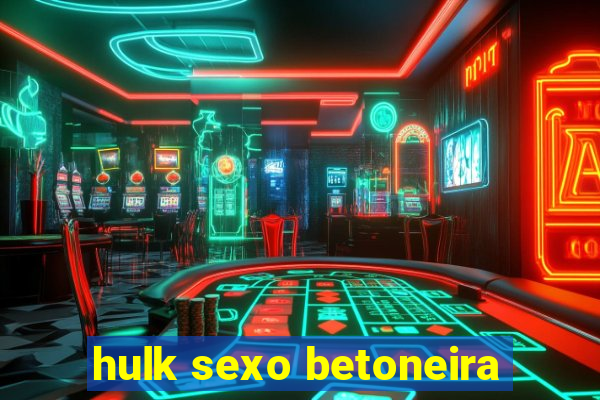 hulk sexo betoneira