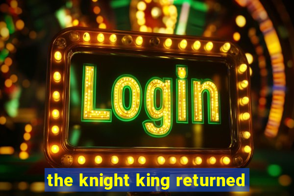 the knight king returned