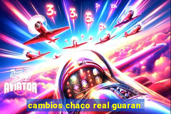 cambios chaco real guaran铆