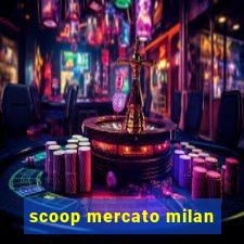 scoop mercato milan