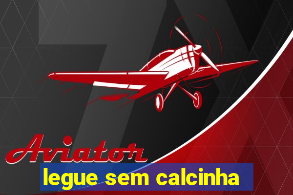 legue sem calcinha