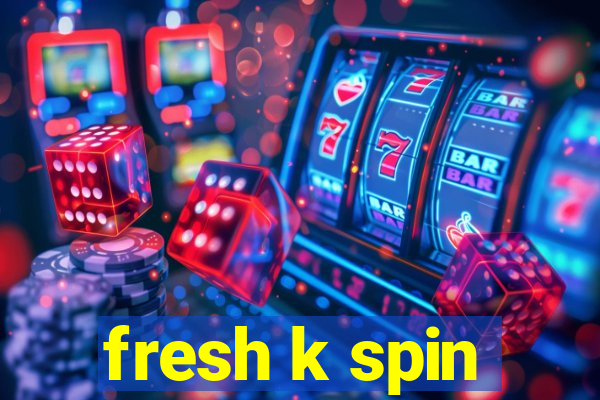 fresh k spin