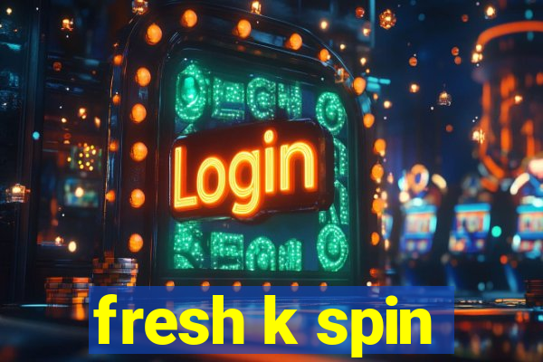 fresh k spin