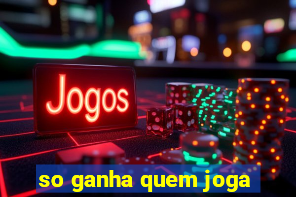 so ganha quem joga