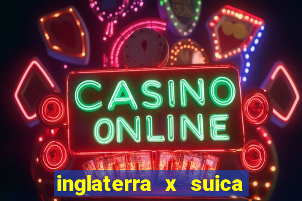 inglaterra x suica ao vivo