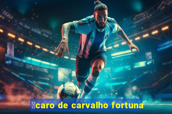 铆caro de carvalho fortuna