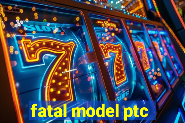 fatal model ptc