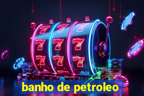 banho de petroleo