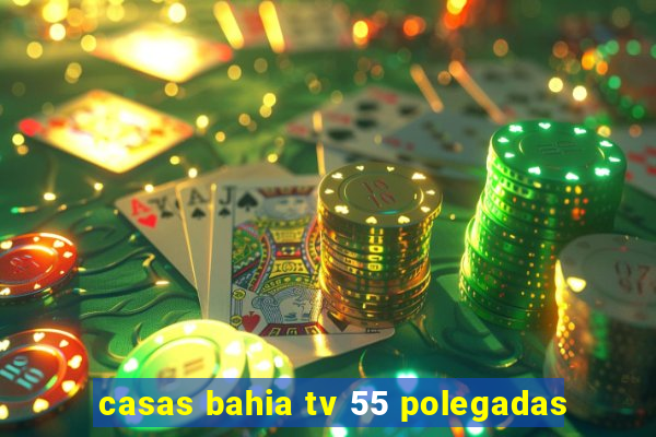 casas bahia tv 55 polegadas