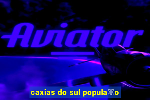 caxias do sul popula莽茫o