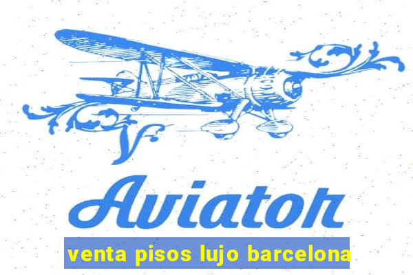 venta pisos lujo barcelona