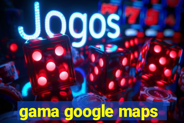 gama google maps