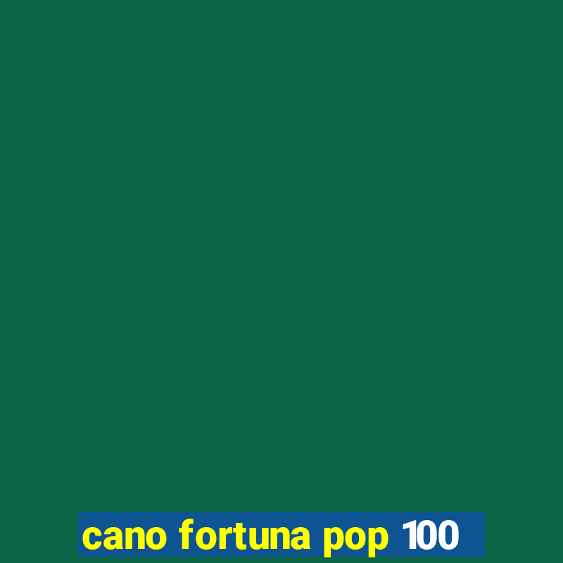 cano fortuna pop 100