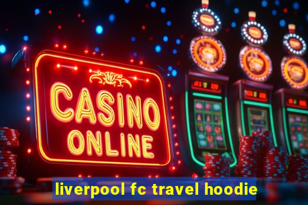 liverpool fc travel hoodie