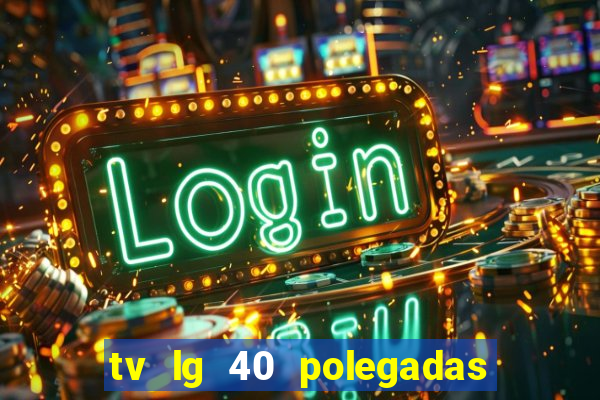 tv lg 40 polegadas casas bahia