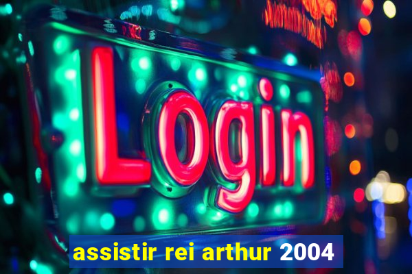 assistir rei arthur 2004