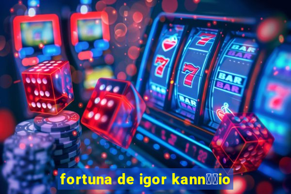 fortuna de igor kann璋﹔io