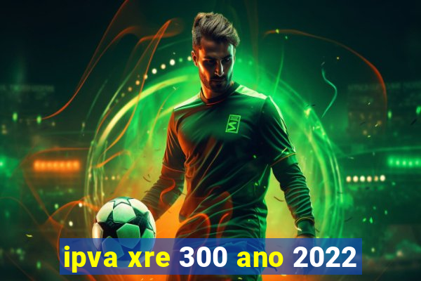 ipva xre 300 ano 2022