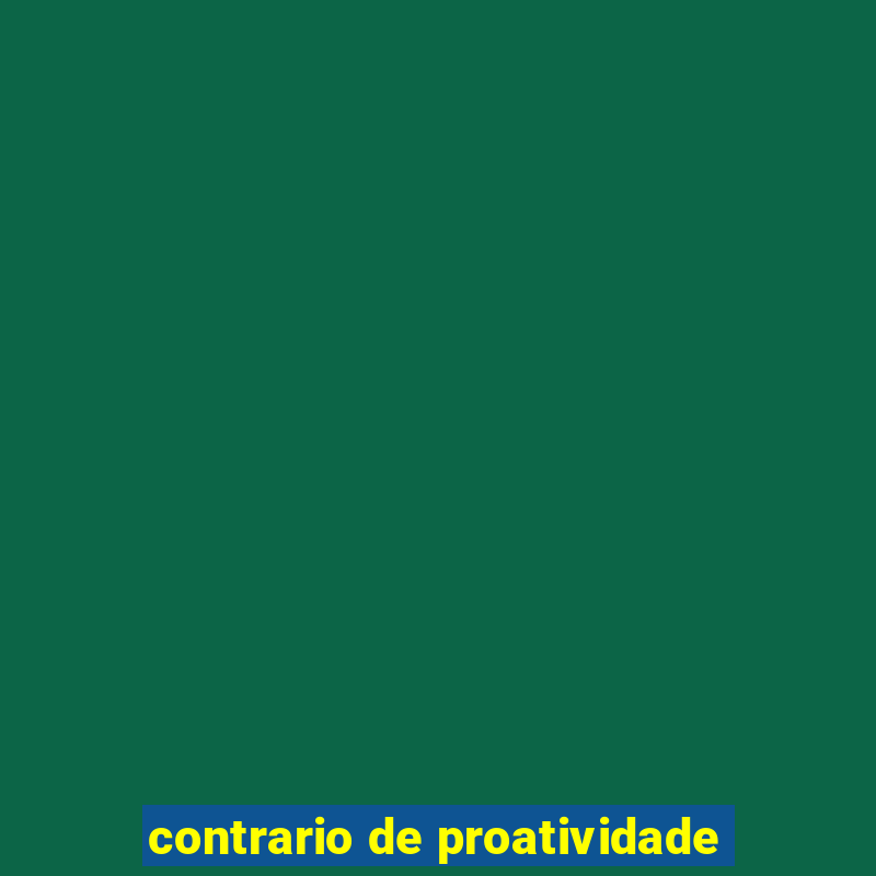 contrario de proatividade