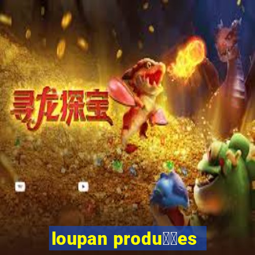 loupan produ莽玫es