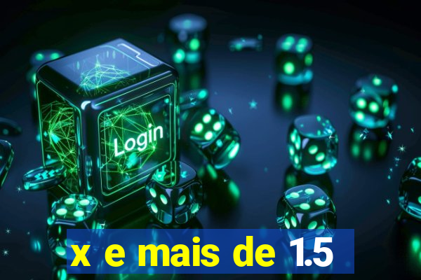 x e mais de 1.5