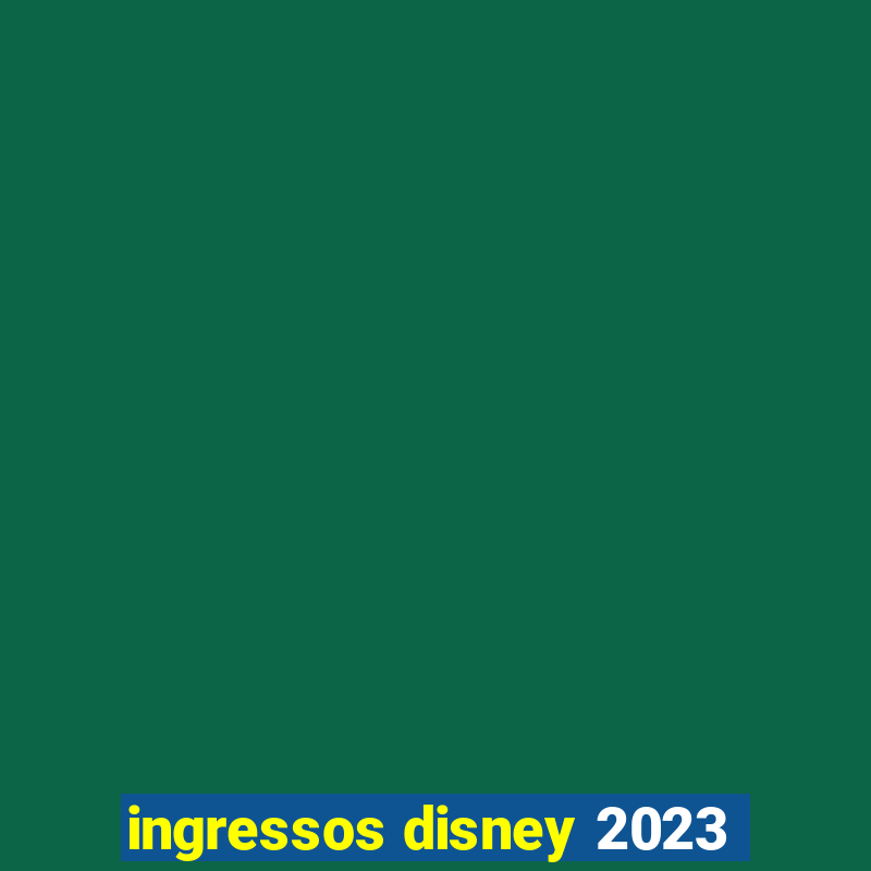 ingressos disney 2023