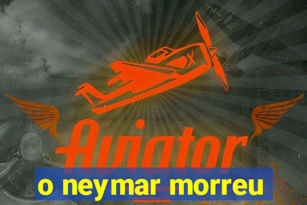 o neymar morreu