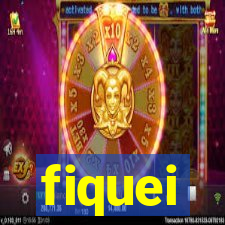 fiquei