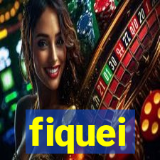 fiquei