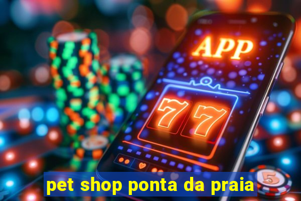 pet shop ponta da praia