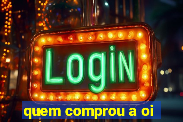 quem comprou a oi