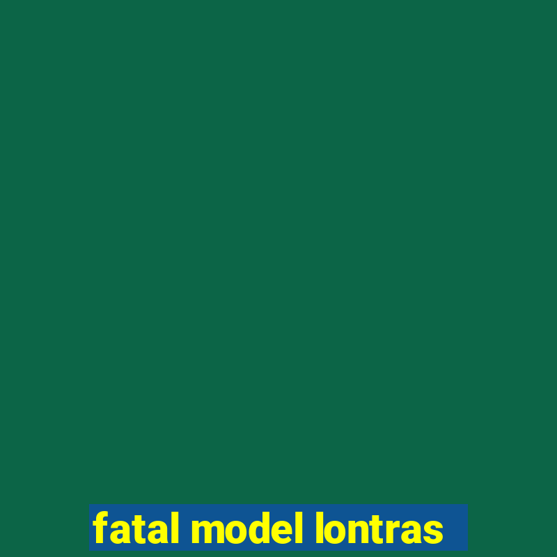 fatal model lontras